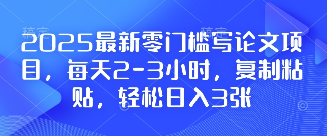 2025最新零门槛写论文项目，每天2-3小时，复制粘贴，轻松日入3张，附详细资料教程【揭秘】-非凡网-资源网-最新项目分享网站
