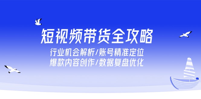 短视频带货全攻略，行业机会解析/账号精准定位/爆款内容创作/数据复盘优化-非凡网-资源网-最新项目分享网站