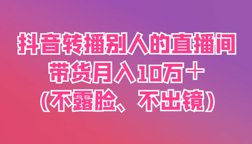 抖音转播别人的直播间带货月入10万＋(不露脸、不出镜)-非凡网-资源网-最新项目分享网站