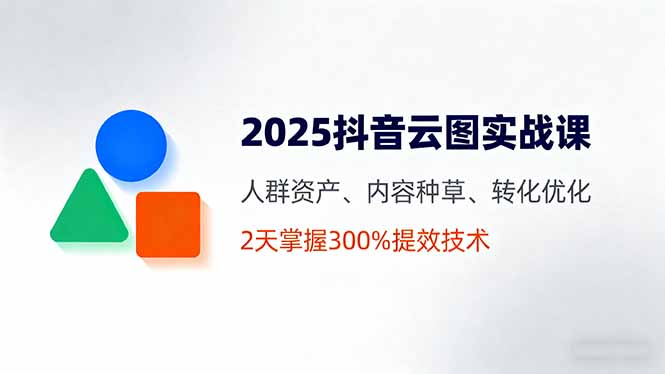 2025抖音云图实战课，人群资产、内容种草、转化优化，2天掌握300%提效技术-非凡网-资源网-最新项目分享网站