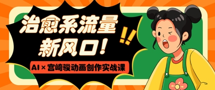 治愈系流量新风口，AI+宫崎骏动画创作实战课，从0到1打造爆款视频-非凡网-资源网-最新项目分享网站