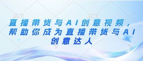 直播带货与AI创意视频，帮助你成为直播带货与AI创意达人-非凡网-资源网-最新项目分享网站