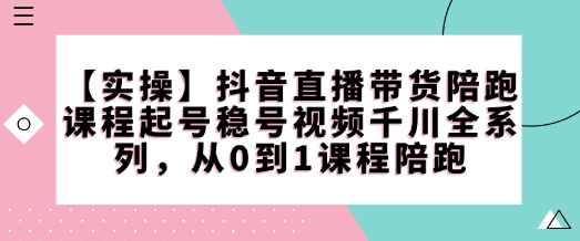 【实操】抖音直播带货陪跑课程起号稳号视频千川全系列，从0到1课程陪跑-非凡网-资源网-最新项目分享网站