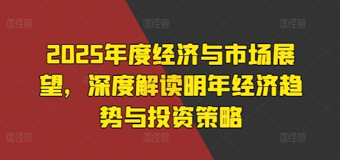 2025年度经济与市场展望，深度解读明年经济趋势与投资策略-非凡网-资源网-最新项目分享网站