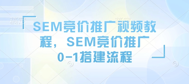 SEM竞价推广视频教程，SEM竞价推广0-1搭建流程-非凡网-资源网-最新项目分享网站