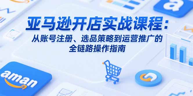 亚马逊开店实战课程：从账号注册、选品策略到运营推广的全链路操作指南-非凡网-资源网-最新项目分享网站