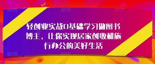 轻创业实战0基础学习做图书博主，让你实现居家创收和旅行办公的美好生活-非凡网-资源网-最新项目分享网站