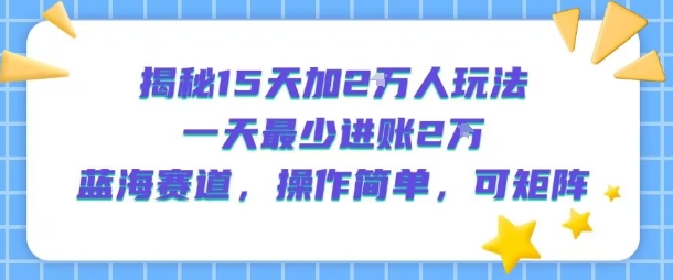 揭秘15天加2W人玩法，一天最少2万进账，蓝海赛道，操作简单，可矩阵-非凡网-资源网-最新项目分享网站