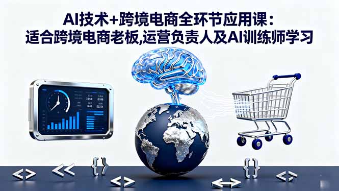 AI技术+跨境电商全环节应用课:适合跨境电商老板,运营负责人及AI训练师学习-非凡网-资源网-最新项目分享网站
