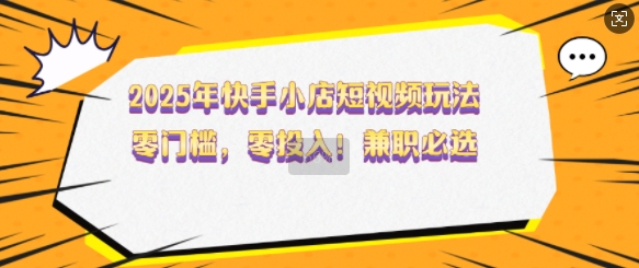 2025年快手小店短视频玩法，零门槛，零投入，兼职必选【揭秘】-非凡网-资源网-最新项目分享网站