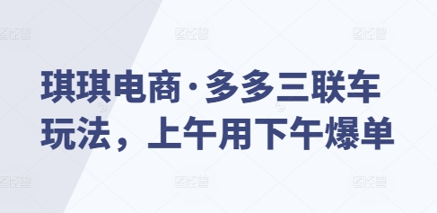 琪琪电商·多多三联车玩法，上午用下午爆单-非凡网-资源网-最新项目分享网站