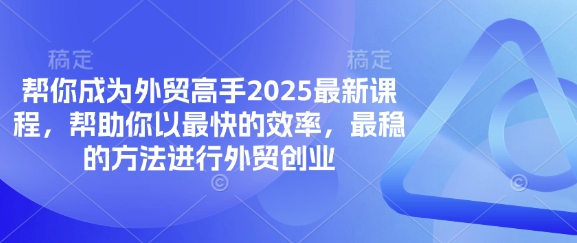 帮你成为外贸高手2025最新课程，帮助你以最快的效率，最稳的方法进行外贸创业-非凡网-资源网-最新项目分享网站