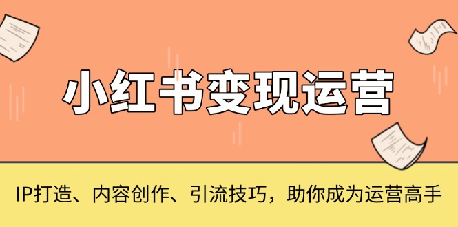小红书变现运营，IP打造、内容创作、引流技巧，助你成为运营高手-非凡网-资源网-最新项目分享网站