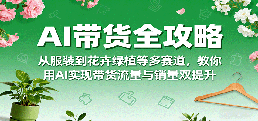 AI带货全攻略，从服装到花卉绿植等多赛道，教你用AI实现带货流量与销量双提升-非凡网-资源网-最新项目分享网站