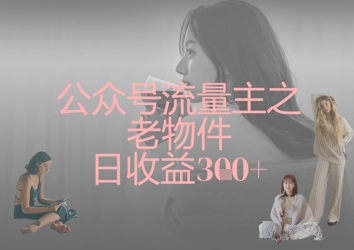 公众号流量主之老物件日收益300+-非凡网-资源网-最新项目分享网站
