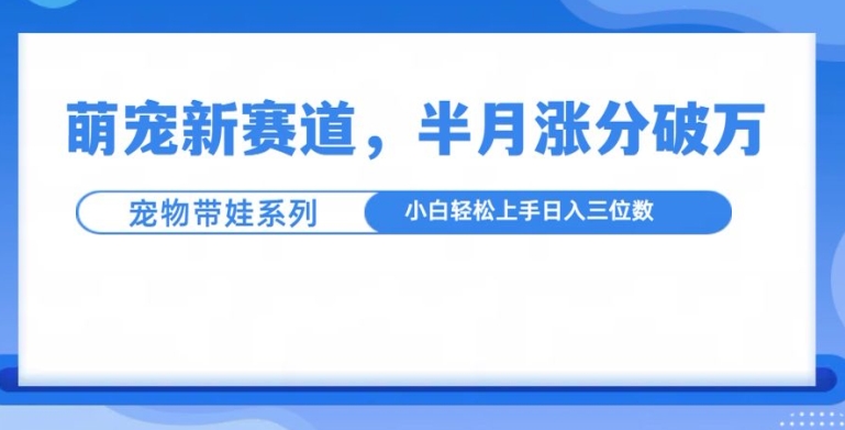 萌宠新赛道，萌宠带娃，半月涨粉10万+，小白轻松入手【揭秘】-非凡网-资源网-最新项目分享网站
