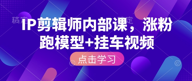 IP剪辑师内部课，涨粉跑模型+挂车视频-非凡网-资源网-最新项目分享网站