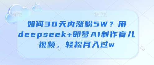 如何30天内涨粉5W？用deepseek+即梦AI制作育儿视频，轻松月入过w-非凡网-资源网-最新项目分享网站