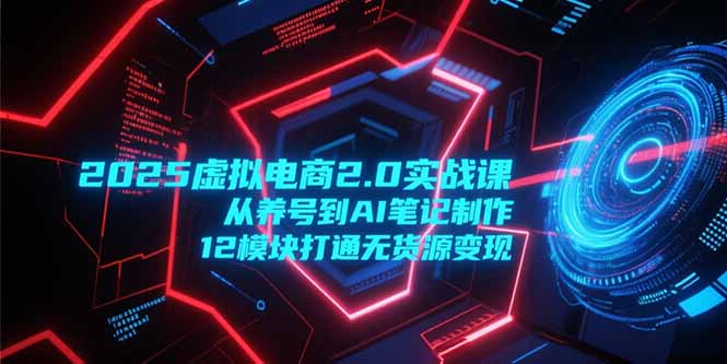 2025虚拟电商2.0实战课，从养号到AI笔记制作，12模块打通无货源变现-非凡网-资源网-最新项目分享网站