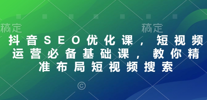 抖音SEO优化课，短视频运营必备基础课，教你精准布局短视频搜索-非凡网-资源网-最新项目分享网站