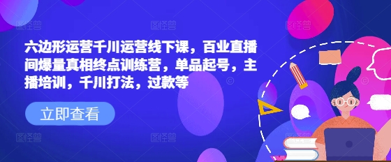 六边形运营千川运营线下课，百业直播间爆量真相终点训练营，单品起号，主播培训，千川打法，过款等-非凡网-资源网-最新项目分享网站