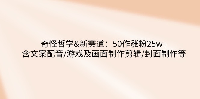 奇怪哲学-新赛道：50作涨粉25w+含文案配音/游戏及画面制作剪辑/封面制作等-非凡网-资源网-最新项目分享网站