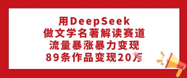 用DeepSeek做文学名著解读赛道，流量暴涨暴力变现，89条作品变现20W-非凡网-资源网-最新项目分享网站