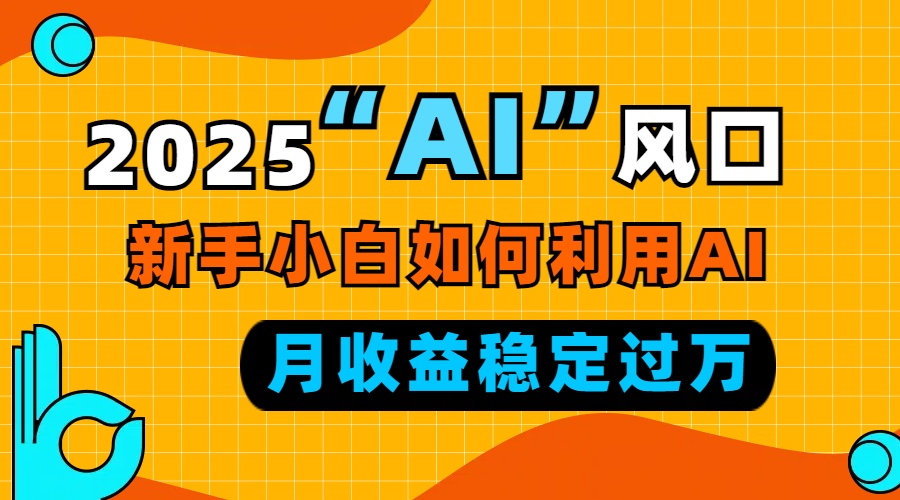 2025“ AI ”风口，新手小白如何利用ai，每月收益稳定过万-非凡网-资源网-最新项目分享网站