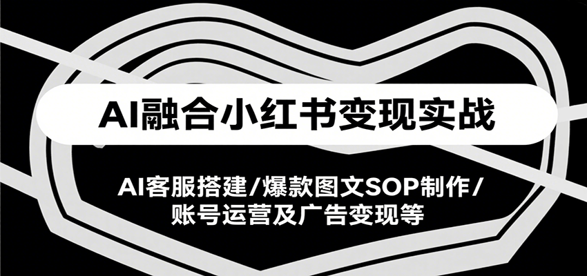 AI融合小红书变现实战课，AI客服搭建/爆款图文SOP制作/账号运营及广告变现等-非凡网-资源网-最新项目分享网站