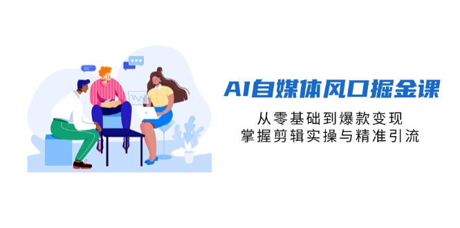AI自媒体风口掘金课，从零基础到爆款变现，掌握剪辑实操与精准引流-非凡网-资源网-最新项目分享网站