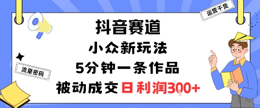 抖音赛道：小众新玩法，5分钟一条作品，被动成交，日利润3张-非凡网-资源网-最新项目分享网站