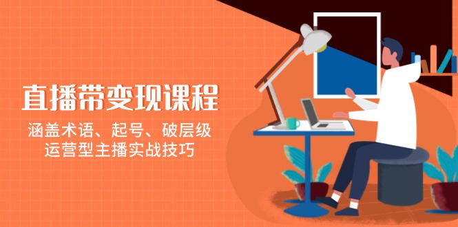 直播带变现课程，涵盖术语、起号、破层级，运营型主播实战技巧-非凡网-资源网-最新项目分享网站