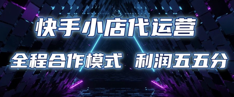 快手小店代运营 限时托管计划 合作模式 利润五五分成【揭秘】-非凡网-资源网-最新项目分享网站