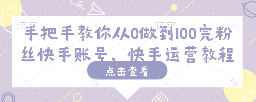 手把手教你从0做到100完粉丝快手账号，快手运营教程-非凡网-资源网-最新项目分享网站