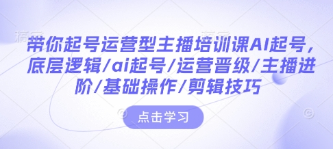 带你起号运营型主播培训课AI起号，底层逻辑/ai起号/运营晋级/主播进阶/基础操作/剪辑技巧-非凡网-资源网-最新项目分享网站