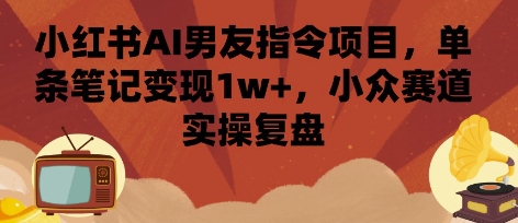 小红书AI男友指令项目，单条笔记变现1w+，小众赛道实操复盘-非凡网-资源网-最新项目分享网站