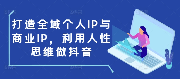 打造全域个人IP与商业IP，利用人性思维做抖音-非凡网-资源网-最新项目分享网站