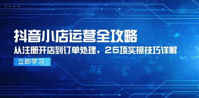 抖音小店运营全攻略，从注册开店到订单处理，25项实操技巧详解-非凡网-资源网-最新项目分享网站