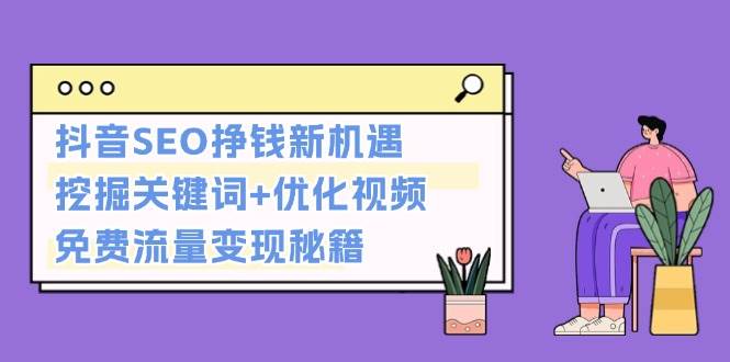 抖音SEO挣钱新机遇：挖掘关键词+优化视频，免费流量变现秘籍-非凡网-资源网-最新项目分享网站