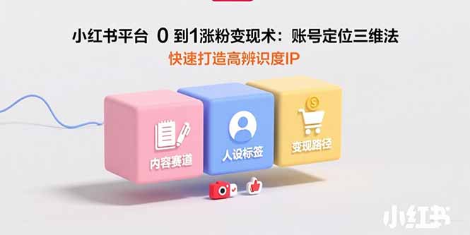 小红书平台0到1涨粉变现术：账号定位三维法，快速打造高辨识度IP-非凡网-资源网-最新项目分享网站