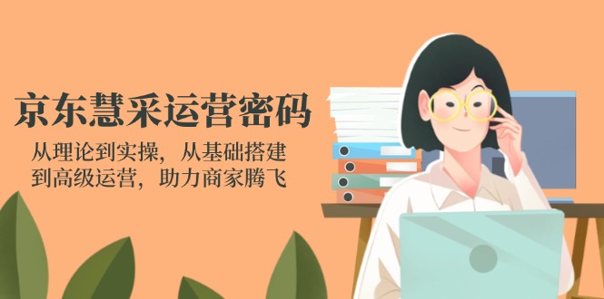 京东慧采运营密码：从理论到实操，从基础搭建到高级运营，助力商家腾飞-非凡网-资源网-最新项目分享网站