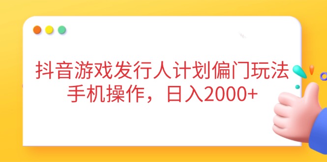 抖音游戏发行人计划偏门玩法，手机操作，日入2000+-非凡网-资源网-最新项目分享网站