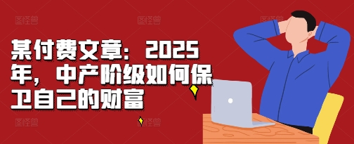某付费文章：2025年，中产阶级如何保卫自己的财富-非凡网-资源网-最新项目分享网站