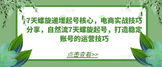 7天螺旋递增起号核心，电商实战技巧分享，自然流7天螺旋起号，打造稳定账号的运营技巧-非凡网-资源网-最新项目分享网站