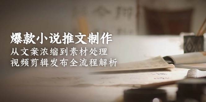 爆款小说推文制作，从文案浓缩到素材处理，视频剪辑发布全流程解析-非凡网-资源网-最新项目分享网站