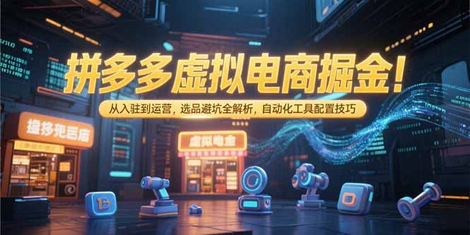 拼多多虚拟电商掘金：从入驻到运营，选品避坑全解析，自动化工具配置技巧-非凡网-资源网-最新项目分享网站