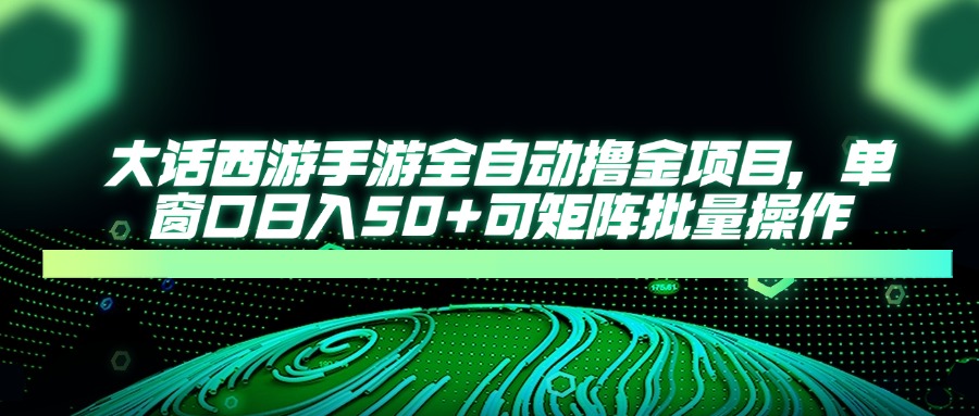 大话西游手游全自动撸金项目，单窗口日入50+可矩阵批量操作-非凡网-资源网-最新项目分享网站