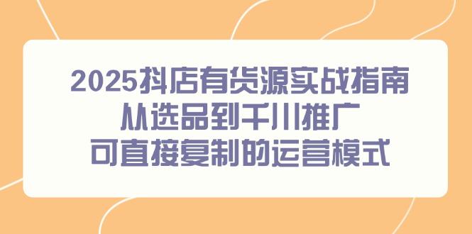 2025抖店有货源实战指南，从选品到千川推广，可直接复制的运营模式-非凡网-资源网-最新项目分享网站