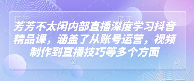 芳芳不太闲内部直播深度学习抖音精品课，涵盖了从账号运营，视频制作到直播技巧等多个方面-非凡网-资源网-最新项目分享网站