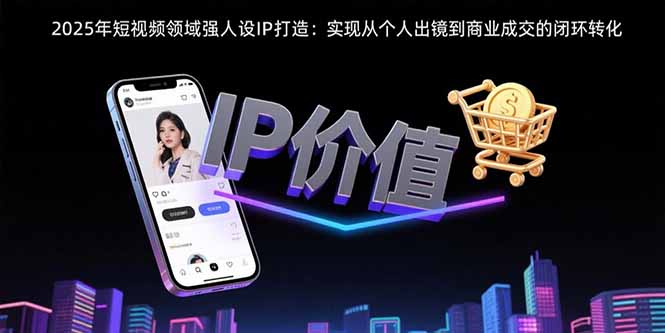 2025年短视频领域人设IP打造：实现从个人出镜到商业成交的闭环转化-非凡网-资源网-最新项目分享网站